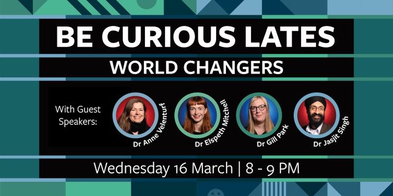 A poster which reads: Be Curious Lates - World Changers, with guest speakers: Dr Anne Velenturf, Dr Elspeth Mitchell, Dr Gill Park, Dr Jasjit Singh. There are portraits of each speaker surrounded by a frame of abstract shapes.